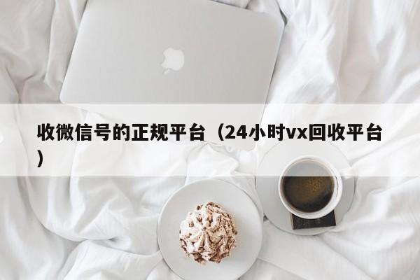 收微信号的正规平台（24小时vx回收平台）