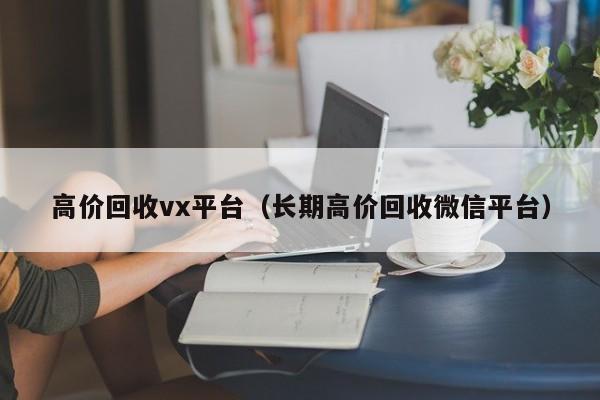 高价回收vx平台（长期高价回收微信平台）