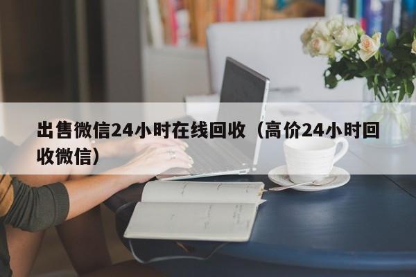 出售微信24小时在线回收（高价24小时回收微信）