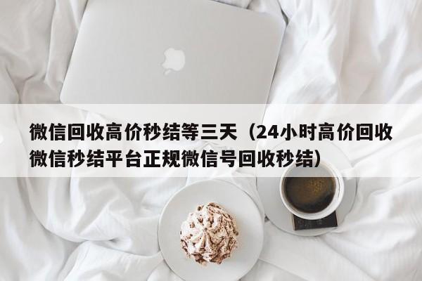 微信回收高价秒结等三天（24小时高价回收微信秒结平台正规微信号回收秒结）