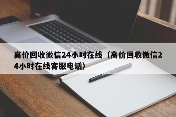 高价回收微信24小时在线（高价回收微信24小时在线客服电话）