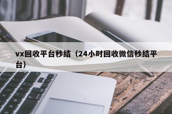 vx回收平台秒结（24小时回收微信秒结平台）