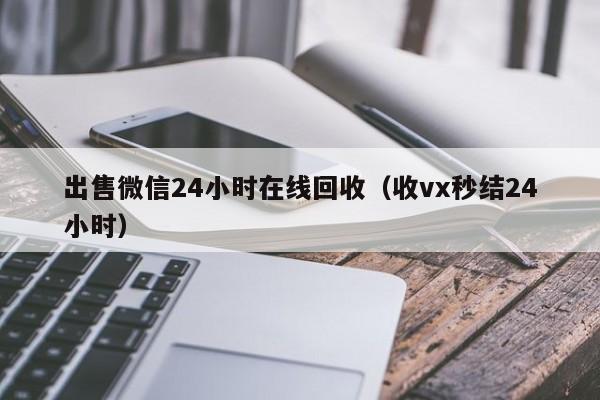 出售微信24小时在线回收（收vx秒结24小时）