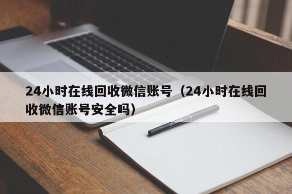 24小时在线回收微信账号（24小时在线回收微信账号安全吗）