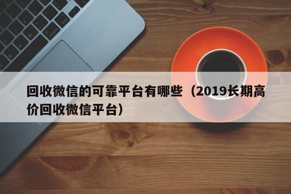 回收微信的可靠平台有哪些（2019长期高价回收微信平台）