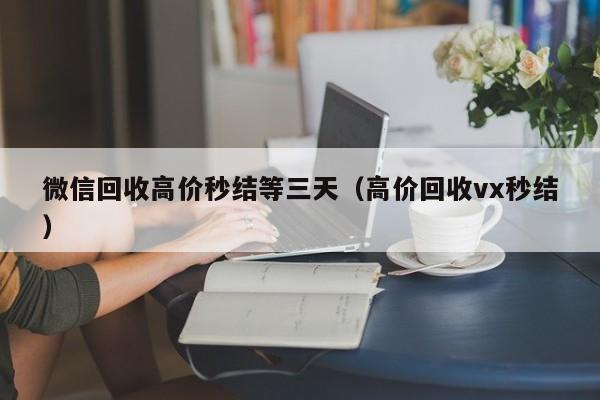 微信回收高价秒结等三天（高价回收vx秒结）