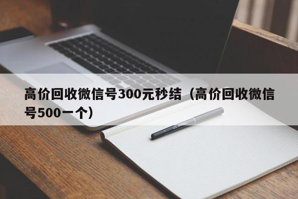 高价回收微信号300元秒结（高价回收微信号500一个）