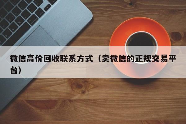 微信高价回收联系方式（卖微信的正规交易平台）