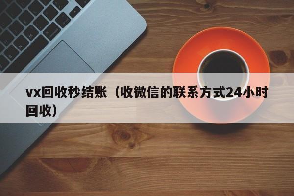 vx回收秒结账（收微信的联系方式24小时回收）