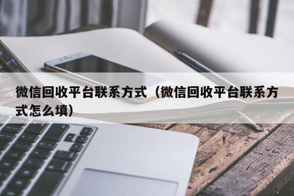 微信回收平台联系方式（微信回收平台联系方式怎么填）