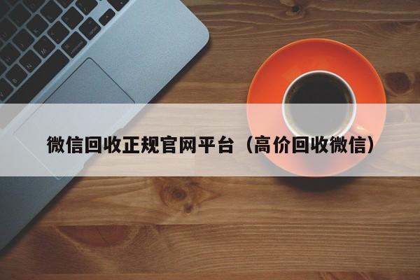 微信回收正规官网平台（高价回收微信）