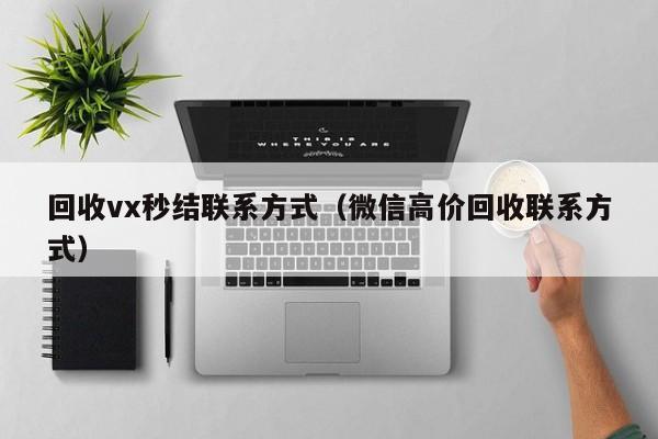 回收vx秒结联系方式（微信高价回收联系方式）