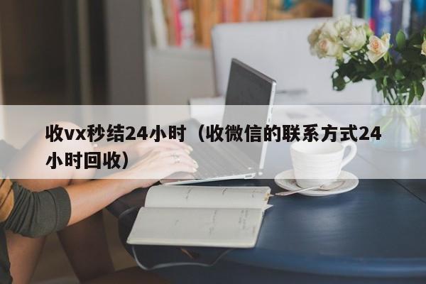 收vx秒结24小时（收微信的联系方式24小时回收）