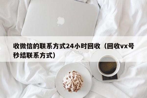 收微信的联系方式24小时回收（回收vx号秒结联系方式）