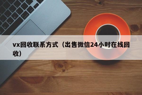 vx回收联系方式（出售微信24小时在线回收）