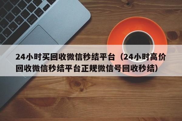 24小时买回收微信秒结平台（24小时高价回收微信秒结平台正规微信号回收秒结）