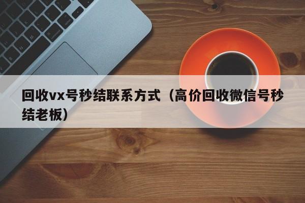 回收vx号秒结联系方式（高价回收微信号秒结老板）