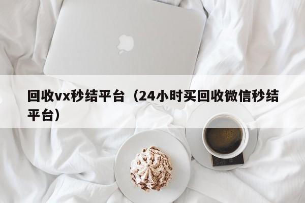 回收vx秒结平台（24小时买回收微信秒结平台）