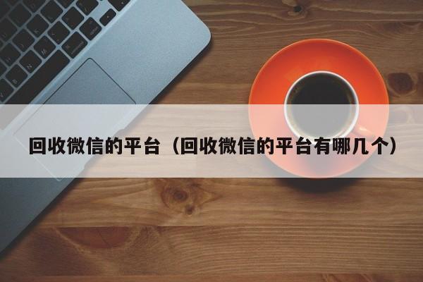 回收微信的平台（回收微信的平台有哪几个）