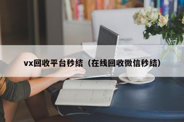 vx回收平台秒结（在线回收微信秒结）