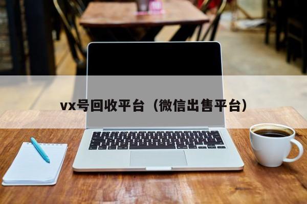 vx号回收平台（微信出售平台）