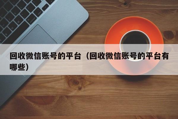 回收微信账号的平台（回收微信账号的平台有哪些）