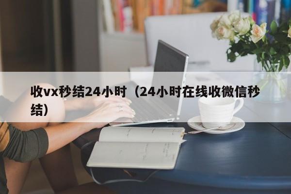 收vx秒结24小时（24小时在线收微信秒结）