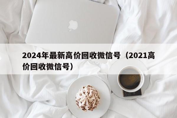 2024年最新高价回收微信号（2021高价回收微信号）