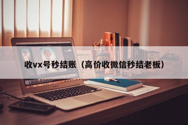 收vx号秒结账（高价收微信秒结老板）