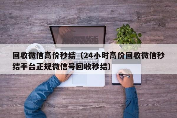 回收微信高价秒结（24小时高价回收微信秒结平台正规微信号回收秒结）