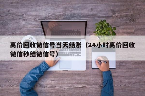 高价回收微信号当天结账（24小时高价回收微信秒结微信号）