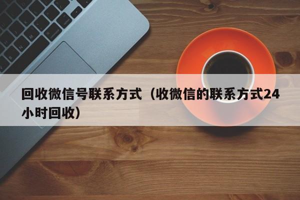 回收微信号联系方式（收微信的联系方式24小时回收）