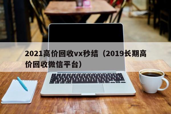 2021高价回收vx秒结（2019长期高价回收微信平台）