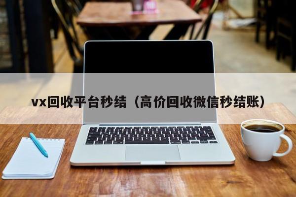 vx回收平台秒结（高价回收微信秒结账）