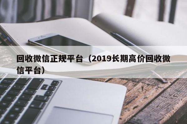 回收微信正规平台（2019长期高价回收微信平台）