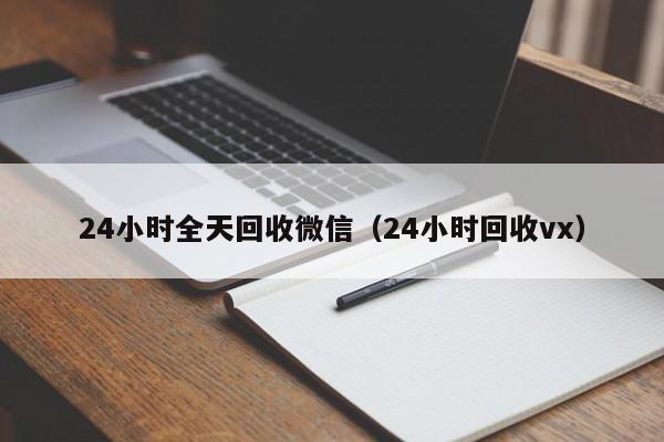 24小时全天回收微信（24小时回收vx）