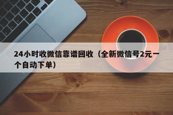 24小时收微信靠谱回收（全新微信号2元一个自动下单）