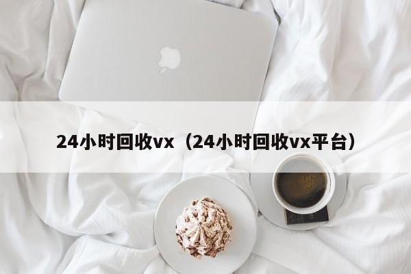 24小时回收vx（24小时回收vx平台）