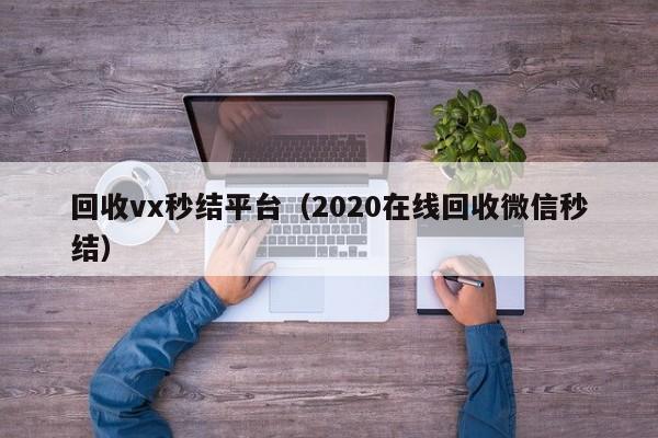 回收vx秒结平台（2020在线回收微信秒结）