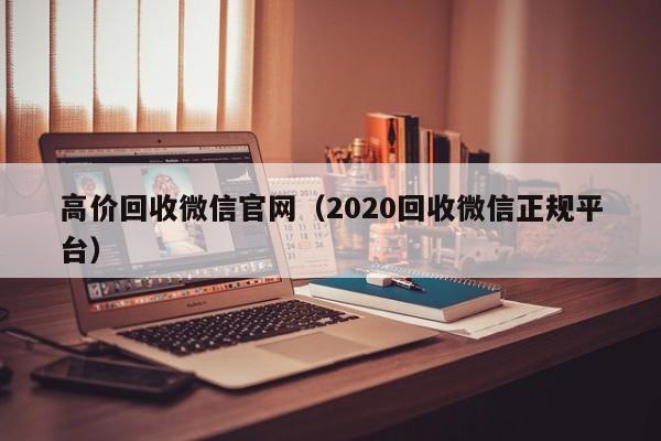 高价回收微信官网（2020回收微信正规平台）