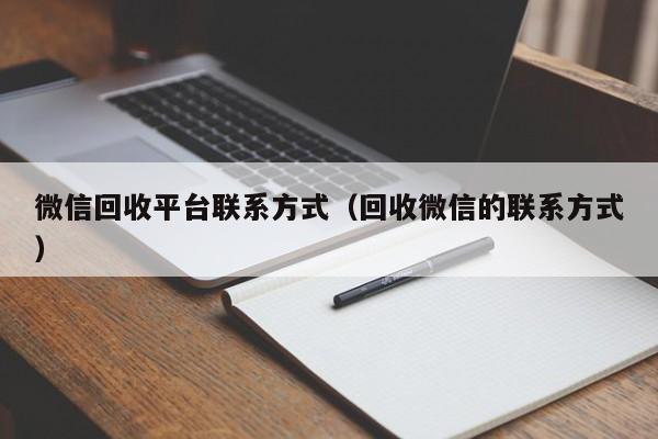 微信回收平台联系方式（回收微信的联系方式）