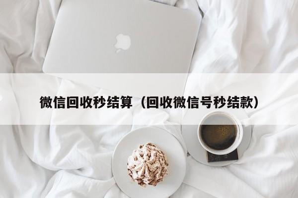 微信回收秒结算（回收微信号秒结款）