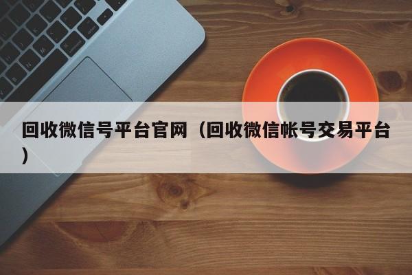 回收微信号平台官网（回收微信帐号交易平台）