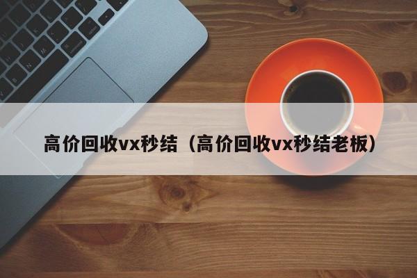 高价回收vx秒结（高价回收vx秒结老板）