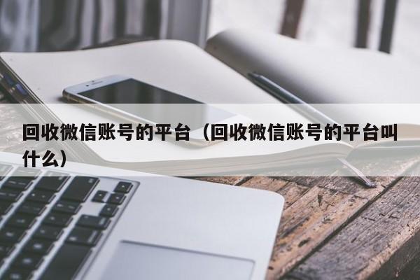 回收微信账号的平台（回收微信账号的平台叫什么）