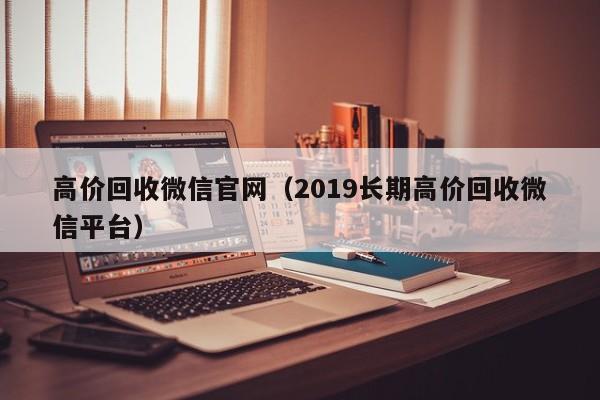 高价回收微信官网（2019长期高价回收微信平台）