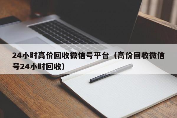 24小时高价回收微信号平台（高价回收微信号24小时回收）