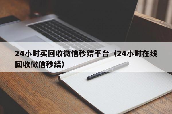 24小时买回收微信秒结平台（24小时在线回收微信秒结）