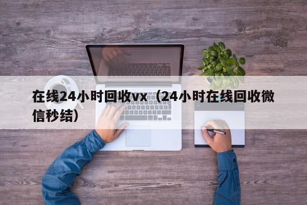 在线24小时回收vx（24小时在线回收微信秒结）