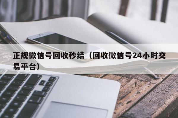 正规微信号回收秒结（回收微信号24小时交易平台）